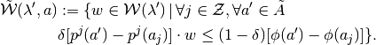 \begin{align*}
\tilde{{\mathcal{W}}}(\lambda',a)&:=\{w\in {\mathcal{W}}(\lambda')\,|\, \forall j\in \mathcal{Z}, \forall a'\in \tilde{A}
\\
& \delta[p^j(a')-p^j(a_j)]\cdot w\leq (1-\delta) [\phi(a')-\phi(a_j)]\}.
\end{align*}